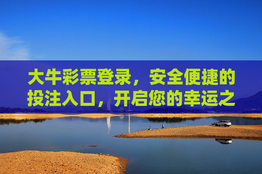 大牛彩票登录,安全便捷的投注入口,开启您的幸运之旅,大牛彩票登录,安全便捷投注入口,开启幸运之旅 大牛彩票登录,安全便捷的投注入口,开启您的幸运之旅,大牛彩票登录,安全便捷投注入口,开启幸运之旅