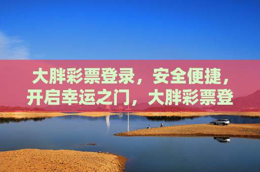 大胖彩票登录,安全便捷,开启幸运之门,大胖彩票登录,安全便捷启幸运之门 大胖彩票登录,安全便捷,开启幸运之门,大胖彩票登录,安全便捷启幸运之门