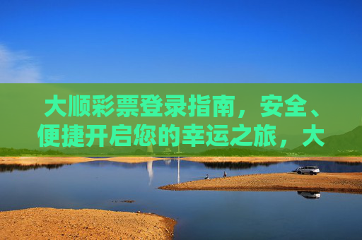 大顺彩票登录指南,安全、便捷开启您的幸运之旅,大顺彩票安全便捷登录指南,开启幸运之旅 大顺彩票登录指南,安全、便捷开启您的幸运之旅,大顺彩票安全便捷登录指南,开启幸运之旅