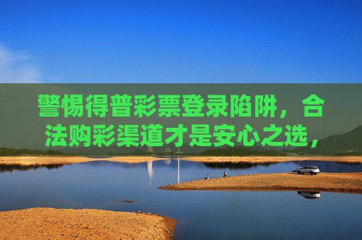 警惕得普彩票登录陷阱,合法购彩渠道才是安心之选,警惕得普彩票登录陷阱,合法购彩渠道才是安心之选 警惕得普彩票登录陷阱,合法购彩渠道才是安心之选,警惕得普彩票登录陷阱,合法购彩渠道才是安心之选