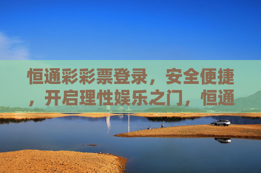 恒通彩彩票登录,安全便捷,开启理性娱乐之门,恒通彩彩票登录,安全便捷,开启理性娱乐之门 恒通彩彩票登录,安全便捷,开启理性娱乐之门,恒通彩彩票登录,安全便捷,开启理性娱乐之门