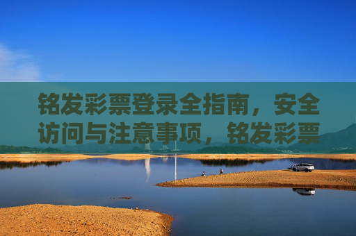 铭发彩票登录全指南,安全访问与注意事项,铭发彩票登录全指南,安全访问与注意事项 铭发彩票登录全指南,安全访问与注意事项,铭发彩票登录全指南,安全访问与注意事项