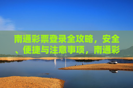 南通彩票登录全攻略,安全、便捷与注意事项,南通彩票登录全攻略,安全便捷与注意事项 南通彩票登录全攻略,安全、便捷与注意事项,南通彩票登录全攻略,安全便捷与注意事项
