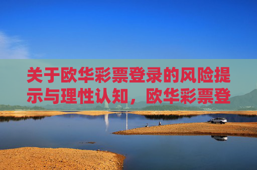 关于欧华彩票登录的风险提示与理性认知，欧华彩票登录，风险提示与理性认知
