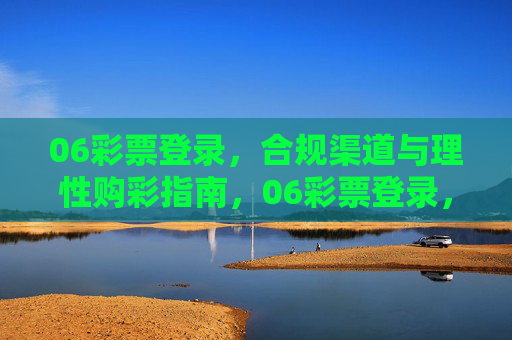 06彩票登录，合规渠道与理性购彩指南，06彩票登录，合规渠道与理性购彩指南