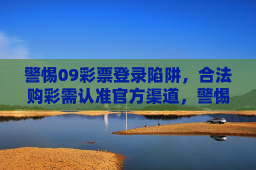 警惕09彩票登录陷阱，合法购彩需认准官方渠道，警惕09彩票登录陷阱，合法购彩认准官方渠道
