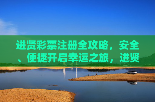 进贤彩票注册全攻略,安全、便捷开启幸运之旅,进贤彩票注册全攻略,安全便捷开启幸运之旅 进贤彩票注册全攻略,安全、便捷开启幸运之旅,进贤彩票注册全攻略,安全便捷开启幸运之旅