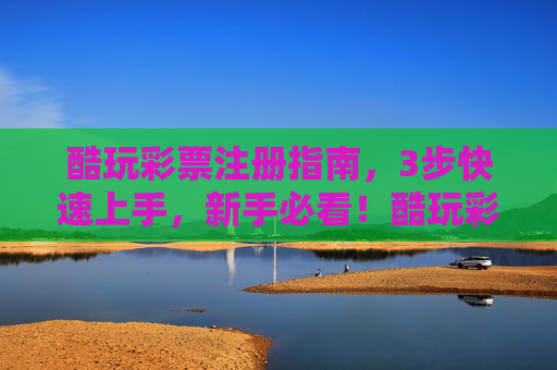 酷玩彩票注册指南，3步快速上手，新手必看！酷玩彩票3步快速注册指南，新手必看！