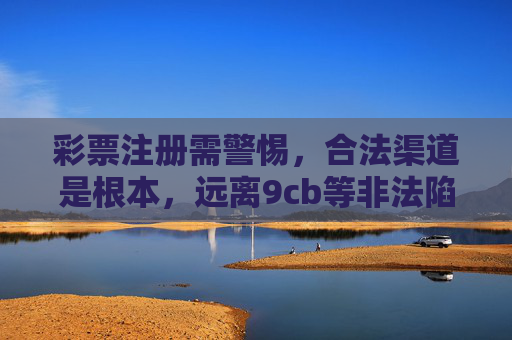 彩票注册需警惕，合法渠道是根本，远离9cb等非法陷阱，彩票注册警惕非法陷阱，合法渠道方为根本