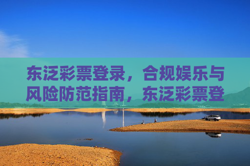 东泛彩票登录，合规娱乐与风险防范指南，东泛彩票登录，合规娱乐与风险防范指南