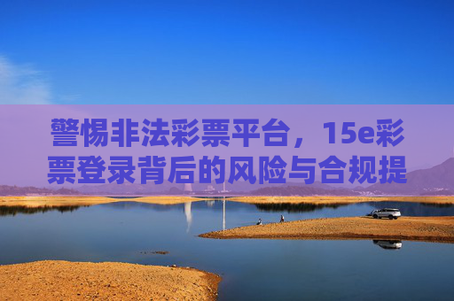 警惕非法彩票平台，15e彩票登录背后的风险与合规提醒，警惕非法彩票平台，15e彩票登录风险与合规提醒