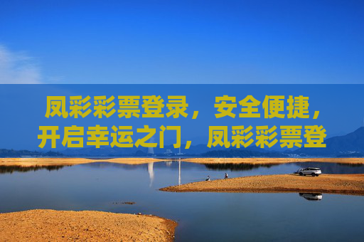 凤彩彩票登录,安全便捷,开启幸运之门,凤彩彩票登录,安全便捷,开启幸运之门 凤彩彩票登录,安全便捷,开启幸运之门,凤彩彩票登录,安全便捷,开启幸运之门