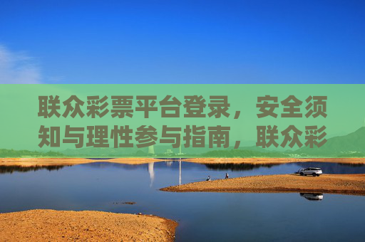 联众彩票平台登录,安全须知与理性参与指南,联众彩票平台登录,安全须知与理性参与指南 联众彩票平台登录,安全须知与理性参与指南,联众彩票平台登录,安全须知与理性参与指南