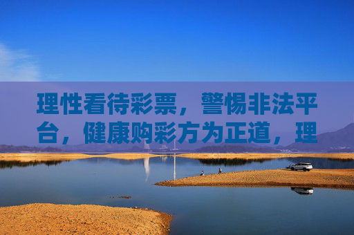 理性看待彩票，警惕非法平台，健康购彩方为正道，理性健康购彩，警惕非法方为正道