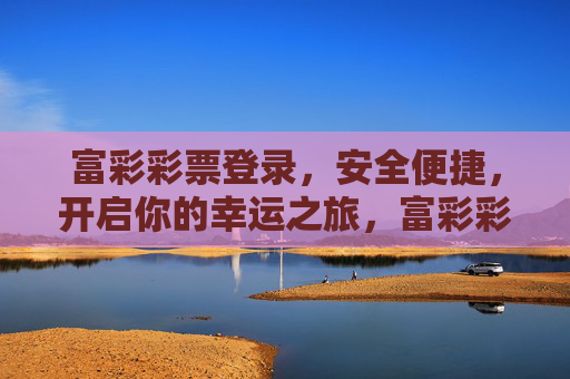 富彩彩票登录,安全便捷,开启你的幸运之旅,富彩彩票登录,安全便捷,开启幸运之旅 富彩彩票登录,安全便捷,开启你的幸运之旅,富彩彩票登录,安全便捷,开启幸运之旅