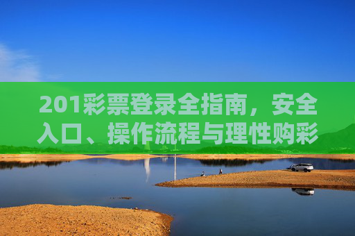 201彩票登录全指南,安全入口、操作流程与理性购彩提醒,201彩票登录全指南,安全入口、操作流程与理性购彩提醒 201彩票登录全指南,安全入口、操作流程与理性购彩提醒,201彩票登录全指南,安全入口、操作流程与理性购彩提醒
