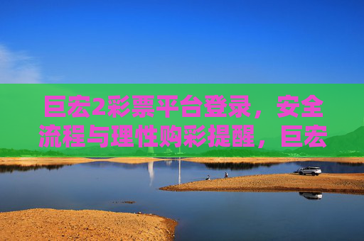 巨宏2彩票平台登录，安全流程与理性购彩提醒，巨宏2彩票平台登录，安全流程与理性购彩提醒