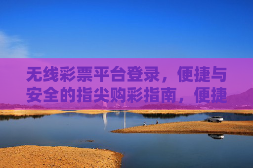 无线彩票平台登录,便捷与安全的指尖购彩指南,便捷安全的指尖购彩,无线彩票平台登录指南 无线彩票平台登录,便捷与安全的指尖购彩指南,便捷安全的指尖购彩,无线彩票平台登录指南
