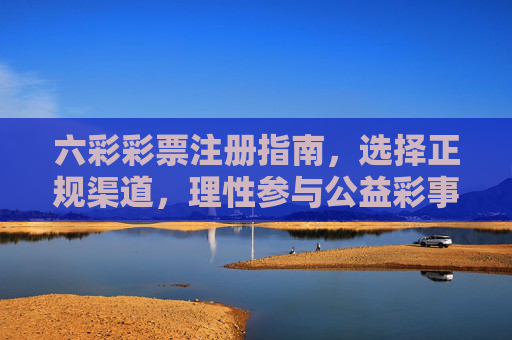 六彩彩票注册指南,选择正规渠道,理性参与公益彩事,六彩彩票注册指南,选正规渠道,理性参与公益 六彩彩票注册指南,选择正规渠道,理性参与公益彩事,六彩彩票注册指南,选正规渠道,理性参与公益