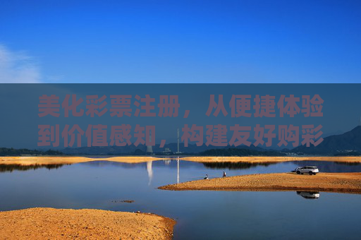 美化彩票注册,从便捷体验到价值感知,构建友好购彩新入口,优化注册体验,感知购彩价值,构建友好购彩新入口 美化彩票注册,从便捷体验到价值感知,构建友好购彩新入口,优化注册体验,感知购彩价值,构建友好购彩新入口