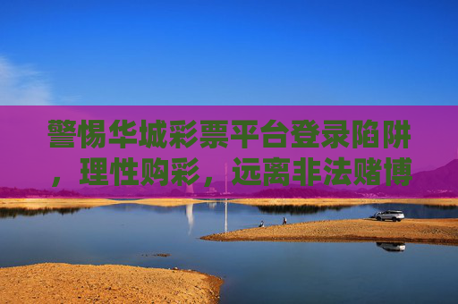 警惕华城彩票平台登录陷阱,理性购彩,远离非法赌博,警惕华城彩票平台登录陷阱,理性购彩远离非法赌博 警惕华城彩票平台登录陷阱,理性购彩,远离非法赌博,警惕华城彩票平台登录陷阱,理性购彩远离非法赌博