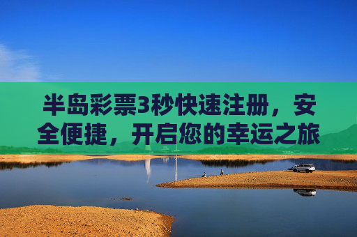 半岛彩票3秒快速注册,安全便捷,开启您的幸运之旅,半岛彩票,3秒快速注册,安全开启幸运之旅 半岛彩票3秒快速注册,安全便捷,开启您的幸运之旅,半岛彩票,3秒快速注册,安全开启幸运之旅