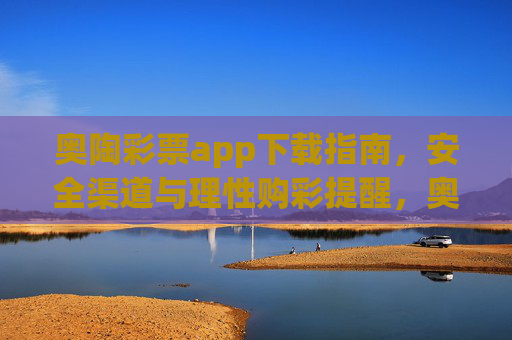 奥陶彩票app下载指南,安全渠道与理性购彩提醒,奥陶彩票app下载指南,安全渠道与理性购彩提醒 奥陶彩票app下载指南,安全渠道与理性购彩提醒,奥陶彩票app下载指南,安全渠道与理性购彩提醒
