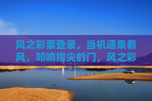 风之彩票登录,当机遇乘着风,叩响指尖的门,风之彩票登录,乘风叩响机遇之门 风之彩票登录,当机遇乘着风,叩响指尖的门,风之彩票登录,乘风叩响机遇之门