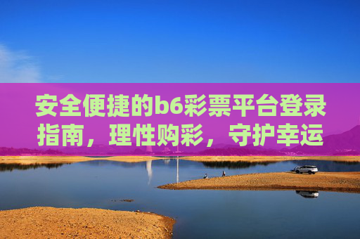 安全便捷的b6彩票平台登录指南,理性购彩,守护幸运,安全便捷的b6彩票平台登录指南,理性购彩,守护幸运 安全便捷的b6彩票平台登录指南,理性购彩,守护幸运,安全便捷的b6彩票平台登录指南,理性购彩,守护幸运