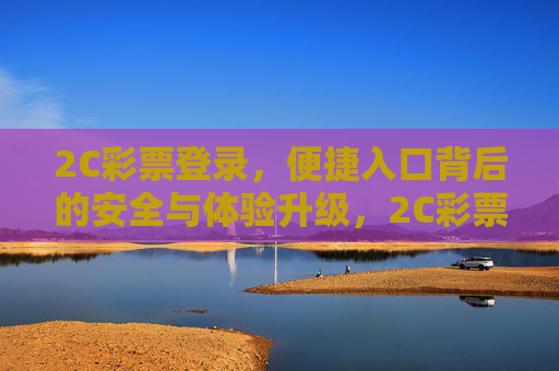 2C彩票登录,便捷入口背后的安全与体验升级,2C彩票登录入口,便捷背后的安全与体验升级 2C彩票登录,便捷入口背后的安全与体验升级,2C彩票登录入口,便捷背后的安全与体验升级