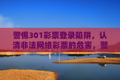 警惕301彩票登录陷阱,认清非法网络彩票的危害,警惕301彩票登录陷阱,认清非法网络彩票危害 警惕301彩票登录陷阱,认清非法网络彩票的危害,警惕301彩票登录陷阱,认清非法网络彩票危害