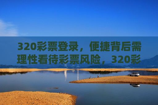 320彩票登录,便捷背后需理性看待彩票风险,320彩票登录,便捷背后,理性看待风险 320彩票登录,便捷背后需理性看待彩票风险,320彩票登录,便捷背后,理性看待风险