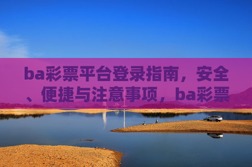 ba彩票平台登录指南,安全、便捷与注意事项,ba彩票平台登录指南,安全便捷与注意事项 ba彩票平台登录指南,安全、便捷与注意事项,ba彩票平台登录指南,安全便捷与注意事项