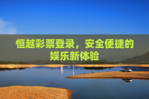 恒越彩票登录,安全便捷的娱乐新体验 恒越彩票登录,安全便捷的娱乐新体验