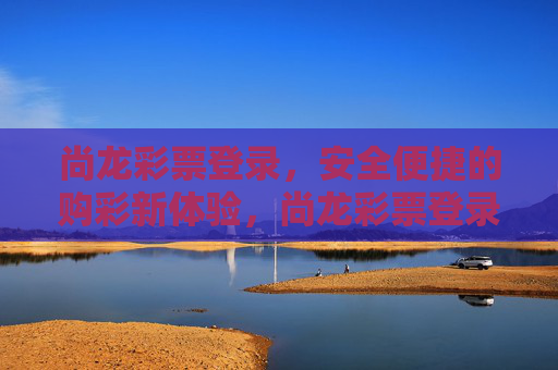 尚龙彩票登录,安全便捷的购彩新体验,尚龙彩票登录,安全便捷的购彩新体验 尚龙彩票登录,安全便捷的购彩新体验,尚龙彩票登录,安全便捷的购彩新体验
