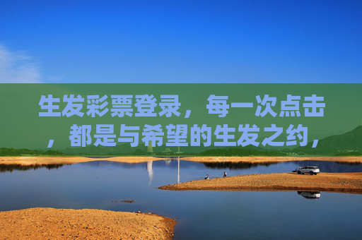 生发彩票登录,每一次点击,都是与希望的生发之约,生发彩票登录,希望的生发之约 生发彩票登录,每一次点击,都是与希望的生发之约,生发彩票登录,希望的生发之约