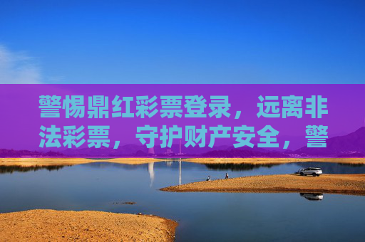 警惕鼎红彩票登录,远离非法彩票,守护财产安全,警惕鼎红彩票登录,远离非法彩票守护财产安全 警惕鼎红彩票登录,远离非法彩票,守护财产安全,警惕鼎红彩票登录,远离非法彩票守护财产安全