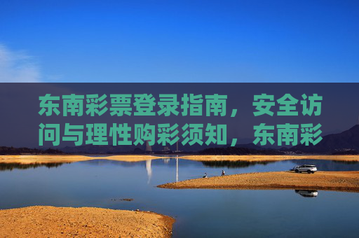 东南彩票登录指南,安全访问与理性购彩须知,东南彩票登录与安全理性购彩指南 东南彩票登录指南,安全访问与理性购彩须知,东南彩票登录与安全理性购彩指南