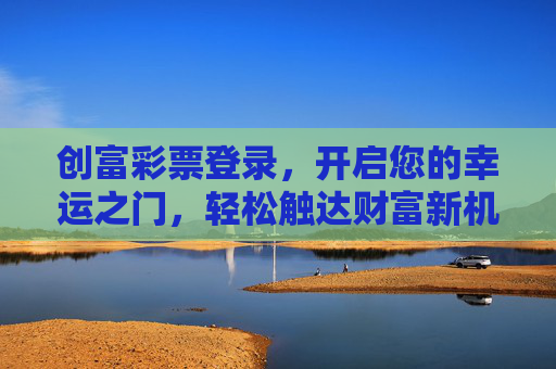 创富彩票登录,开启您的幸运之门,轻松触达财富新机遇,创富彩票登录,开启幸运之门,触达财富新机遇 创富彩票登录,开启您的幸运之门,轻松触达财富新机遇,创富彩票登录,开启幸运之门,触达财富新机遇