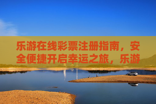 乐游在线彩票注册指南,安全便捷开启幸运之旅,乐游在线彩票注册指南,安全便捷开启幸运之旅 乐游在线彩票注册指南,安全便捷开启幸运之旅,乐游在线彩票注册指南,安全便捷开启幸运之旅