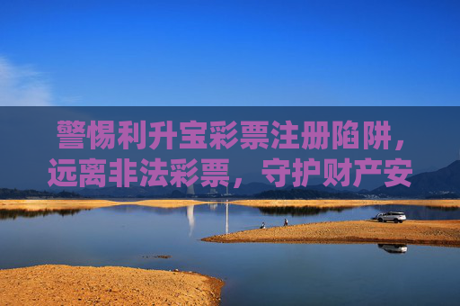 警惕利升宝彩票注册陷阱,远离非法彩票,守护财产安全,警惕利升宝彩票注册陷阱,远离非法彩票守护财产安全 警惕利升宝彩票注册陷阱,远离非法彩票,守护财产安全,警惕利升宝彩票注册陷阱,远离非法彩票守护财产安全