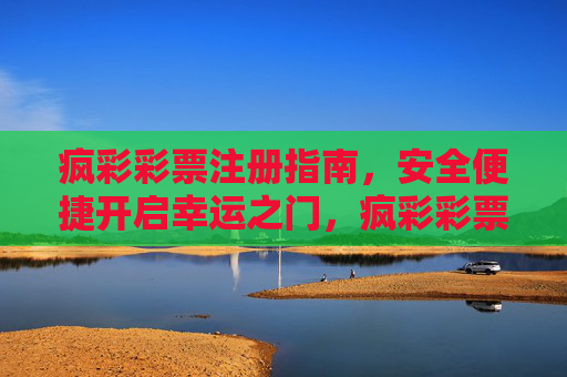 疯彩彩票注册指南,安全便捷开启幸运之门,疯彩彩票注册指南,安全便捷开启幸运之门 疯彩彩票注册指南,安全便捷开启幸运之门,疯彩彩票注册指南,安全便捷开启幸运之门