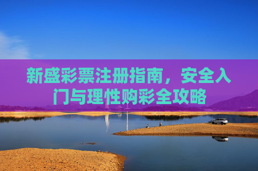 新盛彩票注册指南,安全入门与理性购彩全攻略 新盛彩票注册指南,安全入门与理性购彩全攻略
