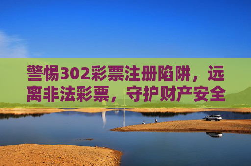 警惕302彩票注册陷阱,远离非法彩票,守护财产安全,警惕302彩票注册陷阱,守护财产安全 警惕302彩票注册陷阱,远离非法彩票,守护财产安全,警惕302彩票注册陷阱,守护财产安全