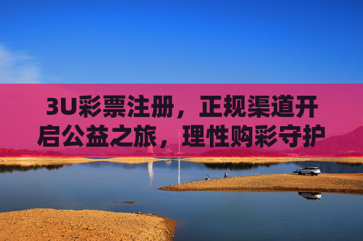 3U彩票注册,正规渠道开启公益之旅,理性购彩守护美好生活,3U彩票注册,正规公益启程,理性守护美好 3U彩票注册,正规渠道开启公益之旅,理性购彩守护美好生活,3U彩票注册,正规公益启程,理性守护美好