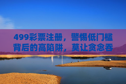 499彩票注册,警惕低门槛背后的高陷阱,莫让贪念吞噬理性,低门槛彩票注册暗藏高陷阱,警惕贪念吞噬理性 499彩票注册,警惕低门槛背后的高陷阱,莫让贪念吞噬理性,低门槛彩票注册暗藏高陷阱,警惕贪念吞噬理性