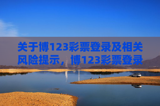 关于博123彩票登录及相关风险提示,博123彩票登录及相关风险提示 关于博123彩票登录及相关风险提示,博123彩票登录及相关风险提示
