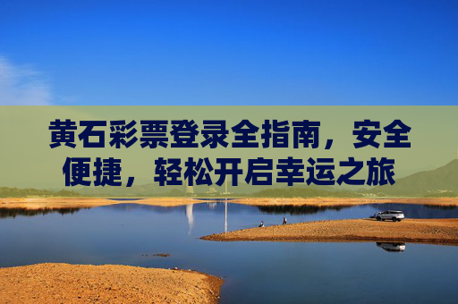 黄石彩票登录全指南,安全便捷,轻松开启幸运之旅 黄石彩票登录全指南,安全便捷,轻松开启幸运之旅