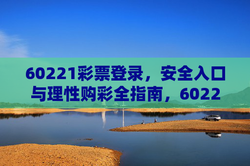 60221彩票登录,安全入口与理性购彩全指南,60221彩票登录,安全入口与理性购彩全指南 60221彩票登录,安全入口与理性购彩全指南,60221彩票登录,安全入口与理性购彩全指南