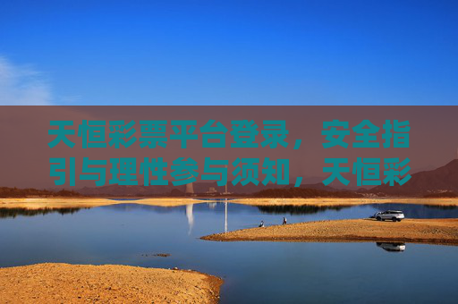 天恒彩票平台登录,安全指引与理性参与须知,天恒彩票平台登录,安全指引与理性参与须知 天恒彩票平台登录,安全指引与理性参与须知,天恒彩票平台登录,安全指引与理性参与须知